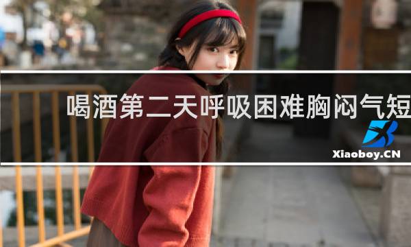 喝酒第二天呼吸困难胸闷气短