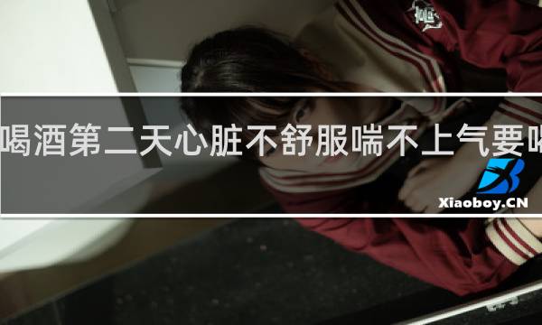 喝酒第二天心脏不舒服喘不上气要喝点啥