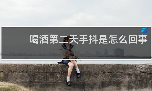 喝酒第二天手抖是怎么回事