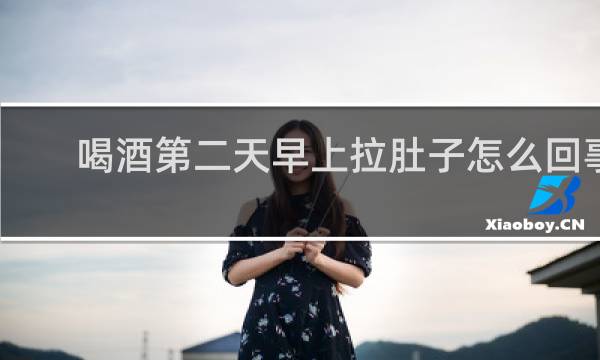 喝酒第二天早上拉肚子怎么回事