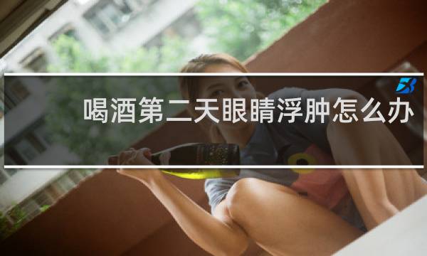 喝酒第二天眼睛浮肿怎么办