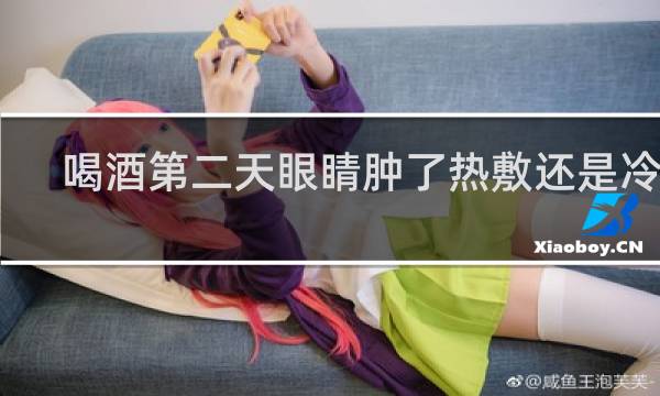 喝酒第二天眼睛肿了热敷还是冷敷
