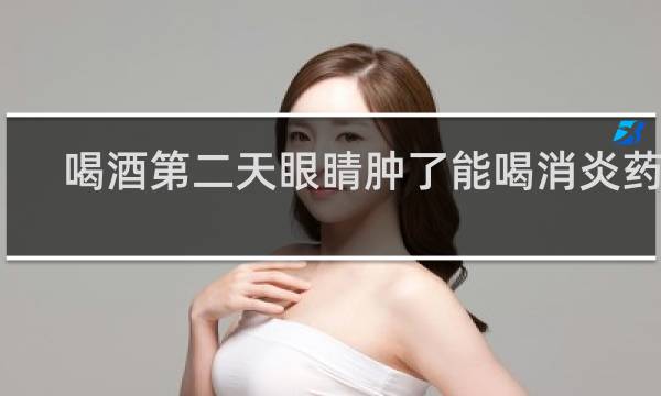 喝酒第二天眼睛肿了能喝消炎药吗
