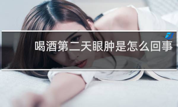 喝酒第二天眼肿是怎么回事