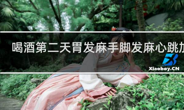 喝酒第二天胃发麻手脚发麻心跳加速