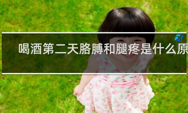 喝酒第二天胳膊和腿疼是什么原因