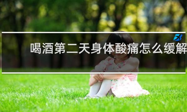 喝酒第二天身体酸痛怎么缓解