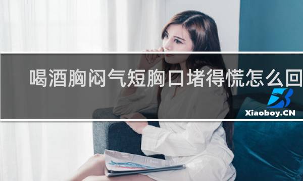喝酒胸闷气短胸口堵得慌怎么回事