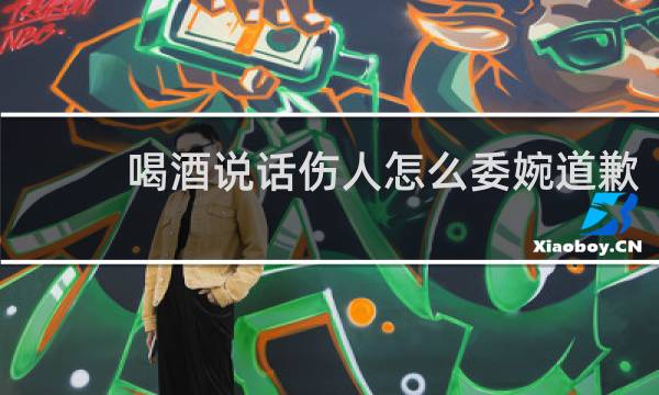 喝酒说话伤人怎么委婉道歉