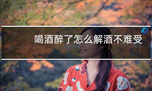 喝酒醉了怎么解酒不难受