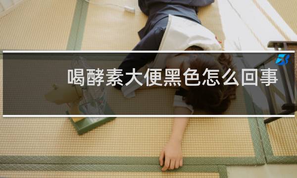 喝酵素大便黑色怎么回事