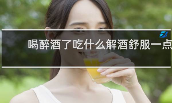 喝醉酒了吃什么解酒舒服一点