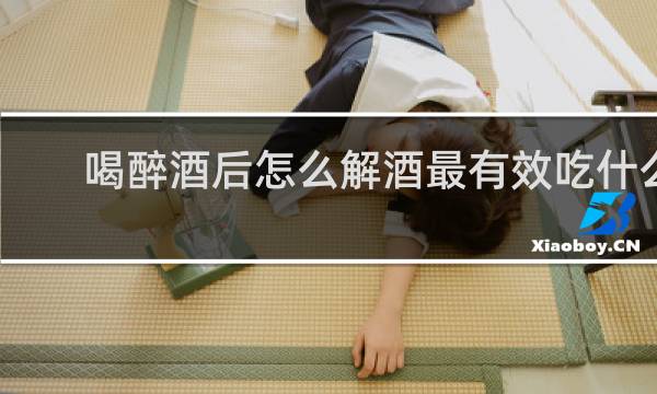 喝醉酒后怎么解酒最有效吃什么