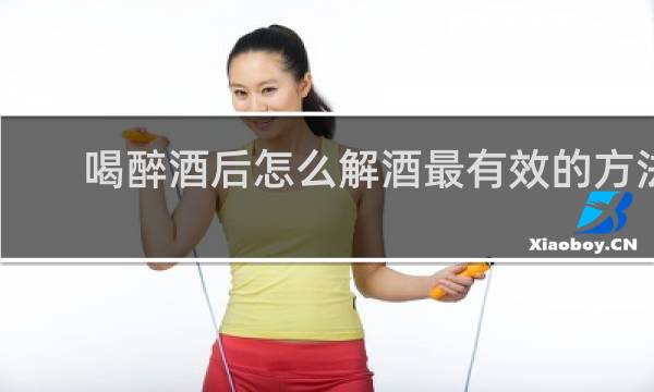 喝醉酒后怎么解酒最有效的方法