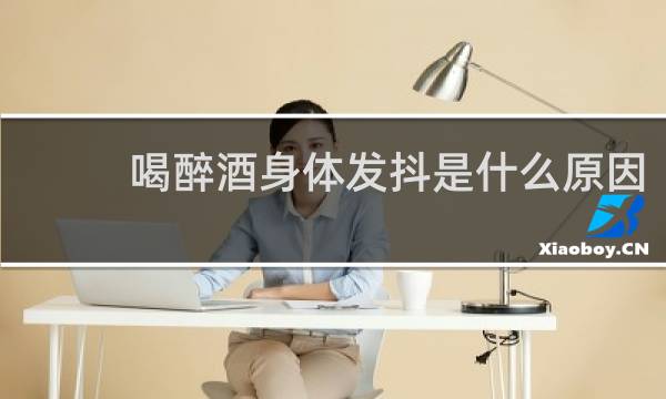 喝醉酒身体发抖是什么原因
