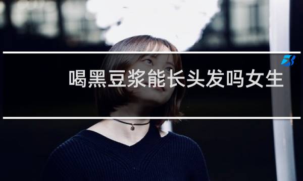 喝黑豆浆能长头发吗女生