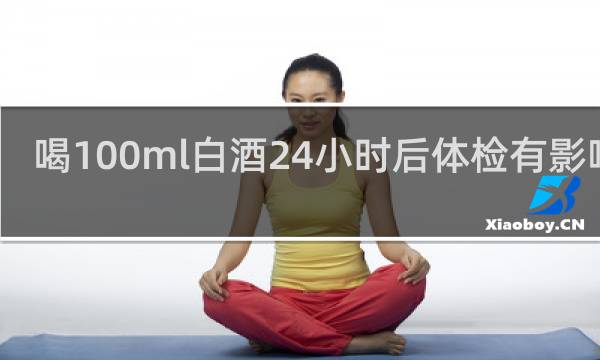 喝100ml白酒24小时后体检有影响吗