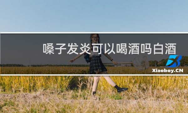 嗓子发炎可以喝酒吗白酒