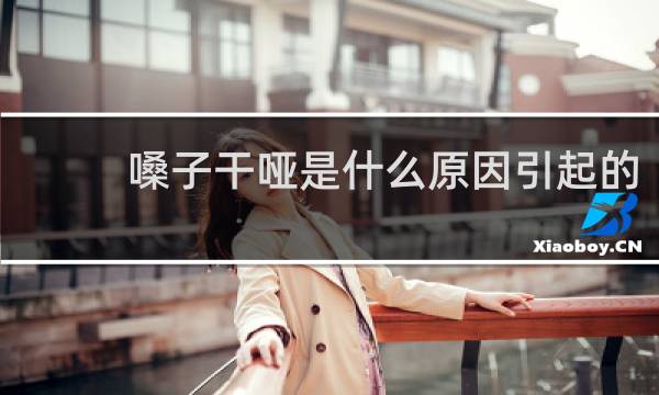 嗓子干哑是什么原因引起的