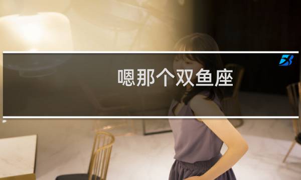 嗯那个双鱼座