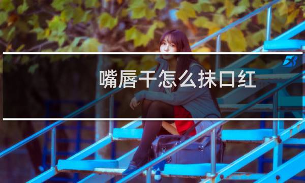 嘴唇干怎么抹口红