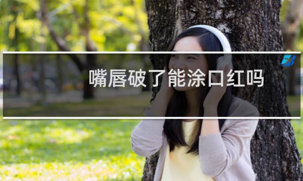 嘴唇破了能涂口红吗