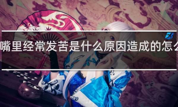 嘴里经常发苦是什么原因造成的怎么治疗