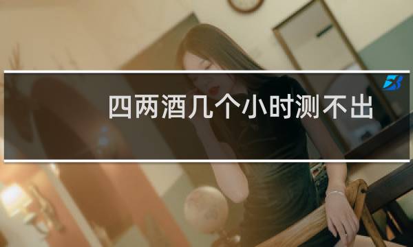 四两酒几个小时测不出
