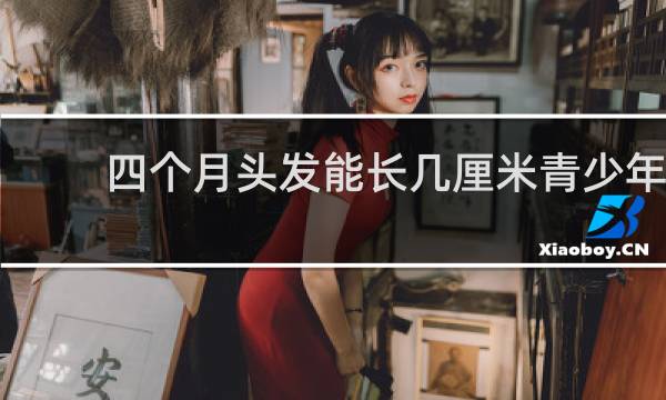 四个月头发能长几厘米青少年