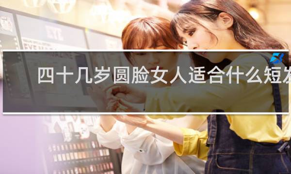 四十几岁圆脸女人适合什么短发