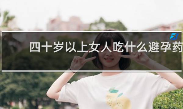 四十岁以上女人吃什么避孕药