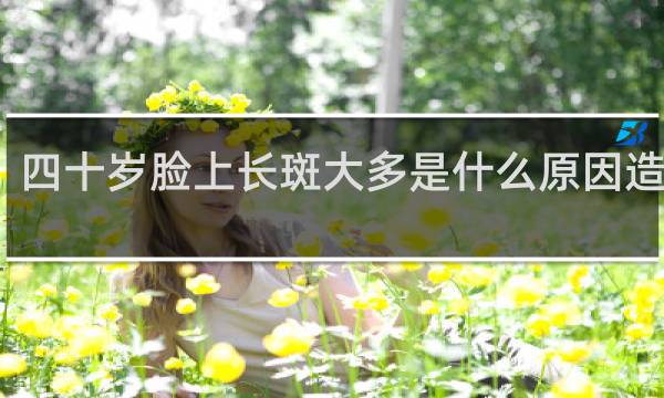 四十岁脸上长斑大多是什么原因造成的