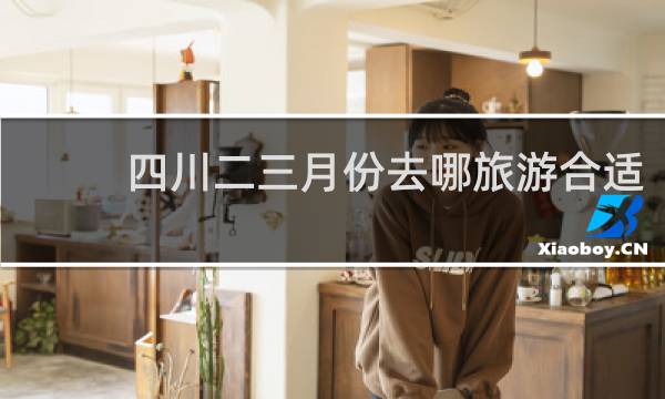 四川二三月份去哪旅游合适