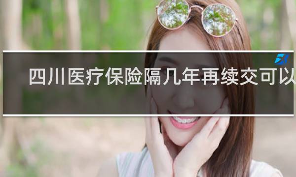 四川医疗保险隔几年再续交可以吗