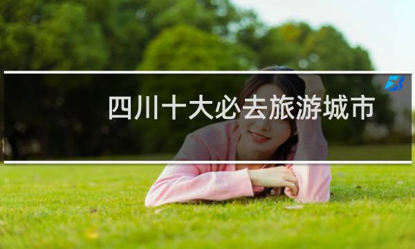 四川十大必去旅游城市