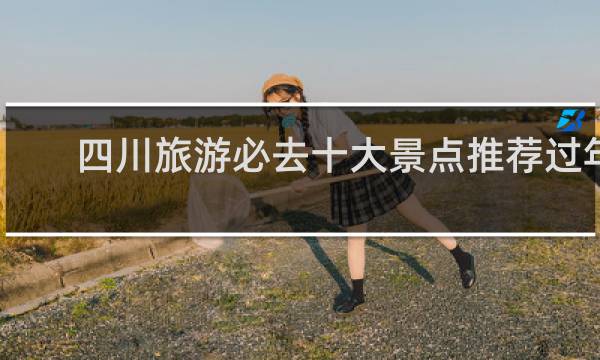 四川旅游必去十大景点推荐过年
