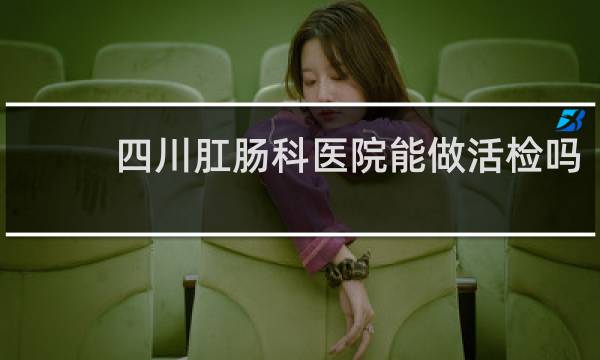 四川肛肠科医院能做活检吗