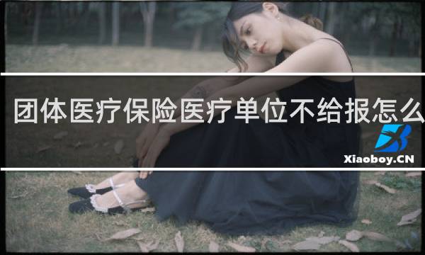 团体医疗保险医疗单位不给报怎么起诉