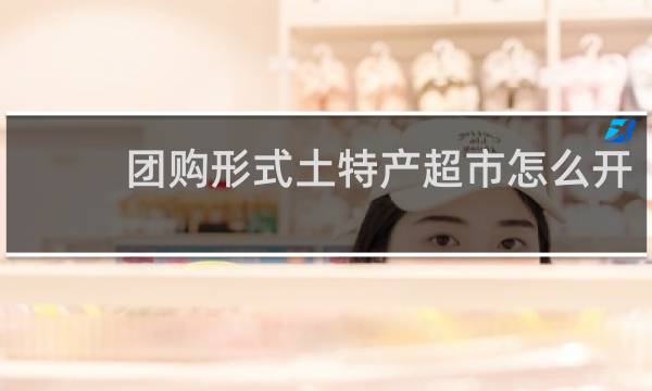 团购形式土特产超市怎么开