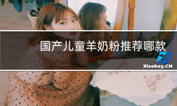 国产儿童羊奶粉推荐哪款