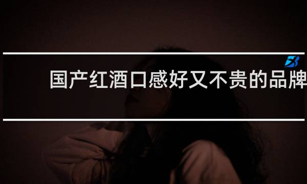国产红酒口感好又不贵的品牌
