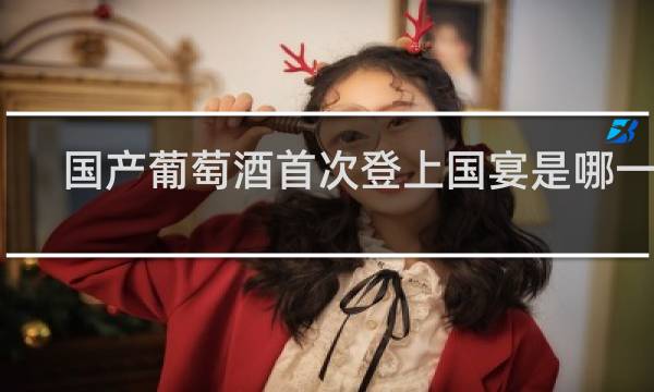 国产葡萄酒首次登上国宴是哪一年