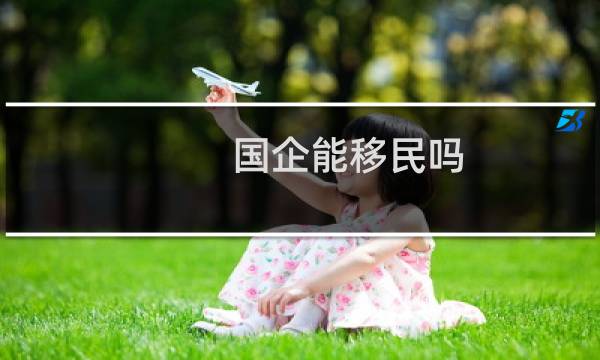 国企能移民吗