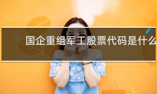 国企重组军工股票代码是什么