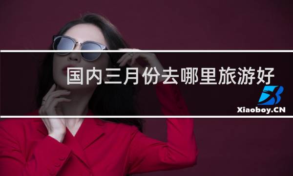 国内三月份去哪里旅游好