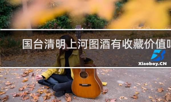 国台清明上河图酒有收藏价值吗