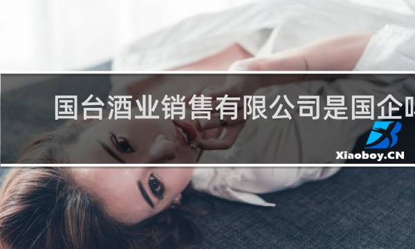 国台酒业销售有限公司是国企吗