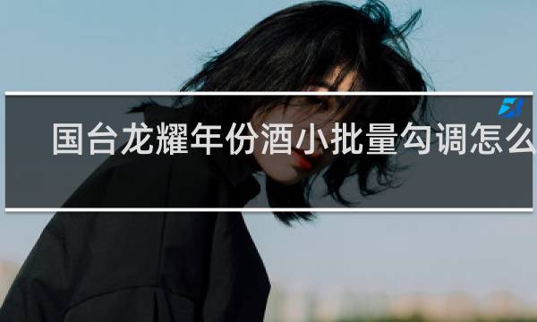 国台龙耀年份酒小批量勾调怎么样