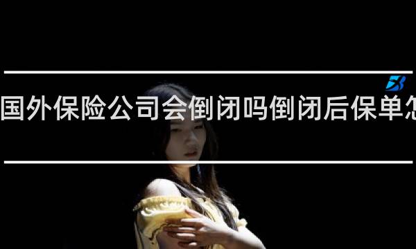 国外保险公司会倒闭吗倒闭后保单怎么办