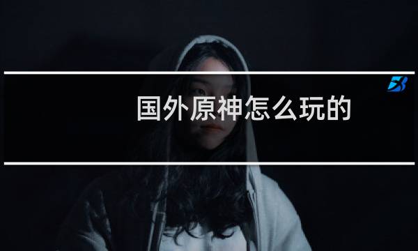 国外原神怎么玩的